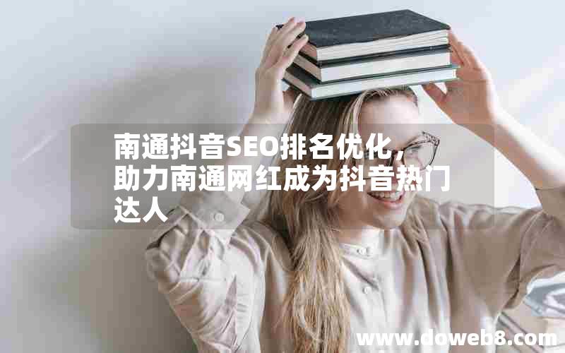 南通抖音SEO排名优化，助力南通网红成为抖音热门达人