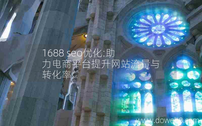 1688 seo优化:助力电商平台提升网站流量与转化率