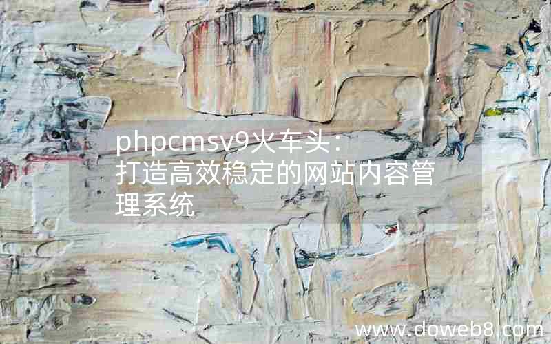 phpcmsv9火车头：打造高效稳定的网站内容管理系统