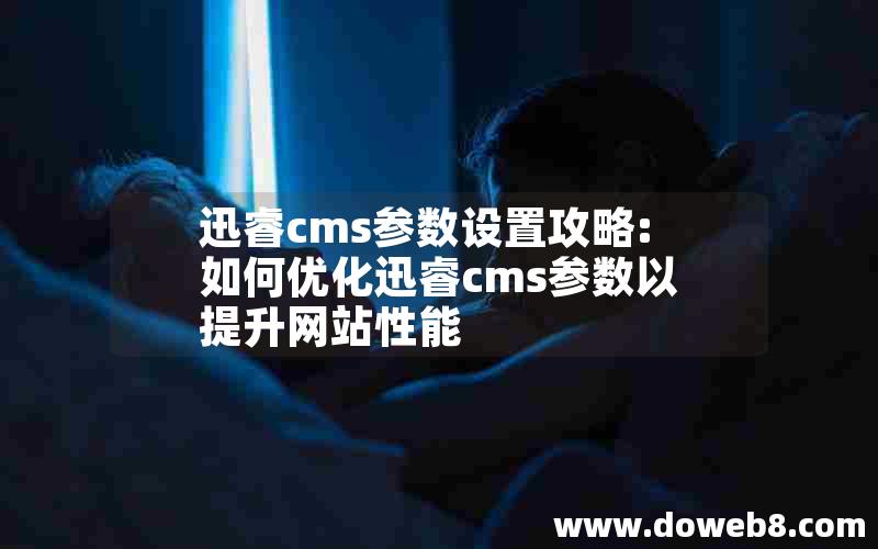 迅睿cms参数设置攻略:如何优化迅睿cms参数以提升网站性能