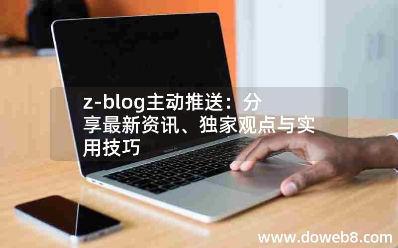 z-blog主动推送：分享最新资讯、独家观点与实用技巧