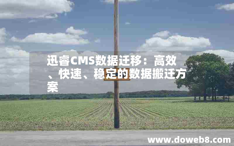 迅睿CMS数据迁移：高效、快速、稳定的数据搬迁方案