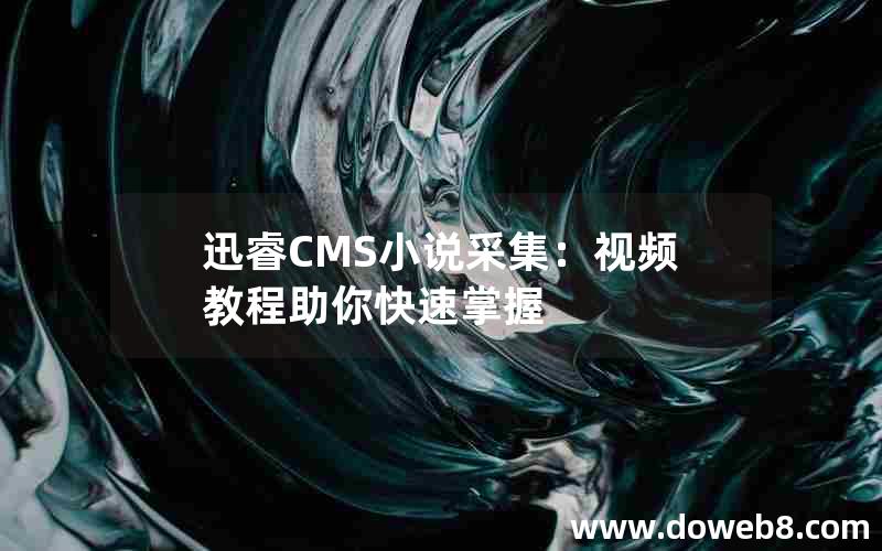 迅睿CMS小说采集：视频教程助你快速掌握