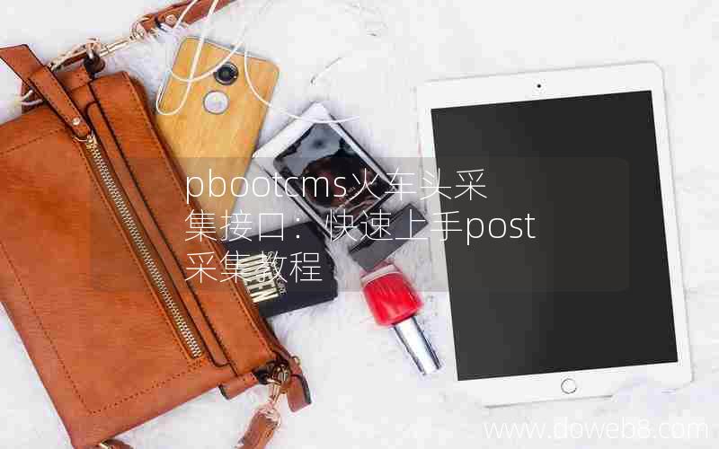 pbootcms火车头采集接口：快速上手post采集教程