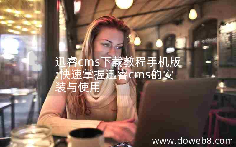 迅睿cms下载教程手机版:快速掌握迅睿cms的安装与使用