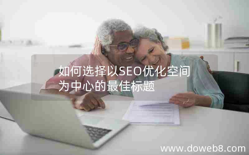 如何选择以SEO优化空间为中心的最佳标题