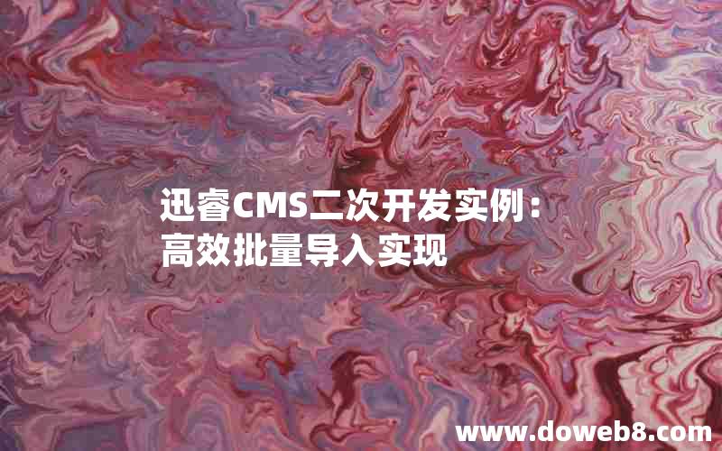 迅睿CMS二次开发实例：高效批量导入实现