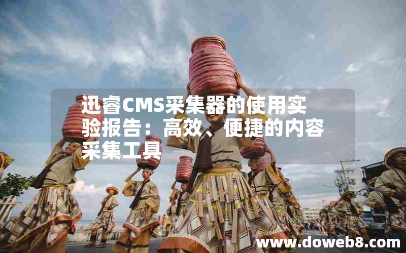 迅睿CMS采集器的使用实验报告：高效、便捷的内容采集工具