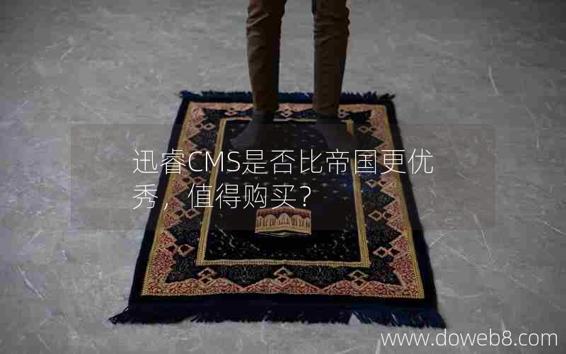 迅睿CMS是否比帝国更优秀，值得购买？