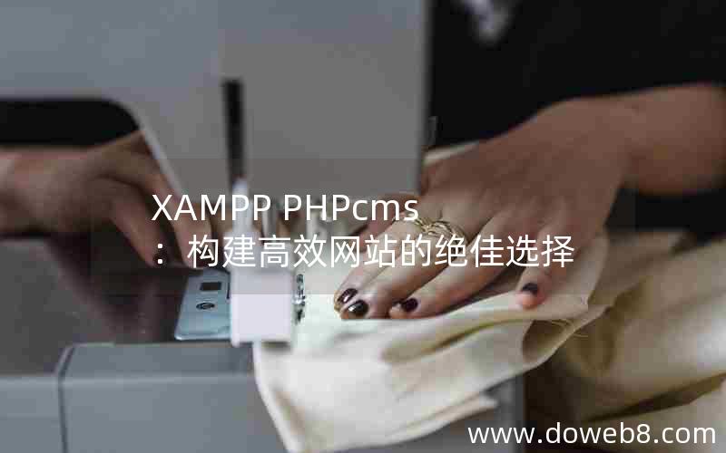 XAMPP PHPcms：构建高效网站的绝佳选择