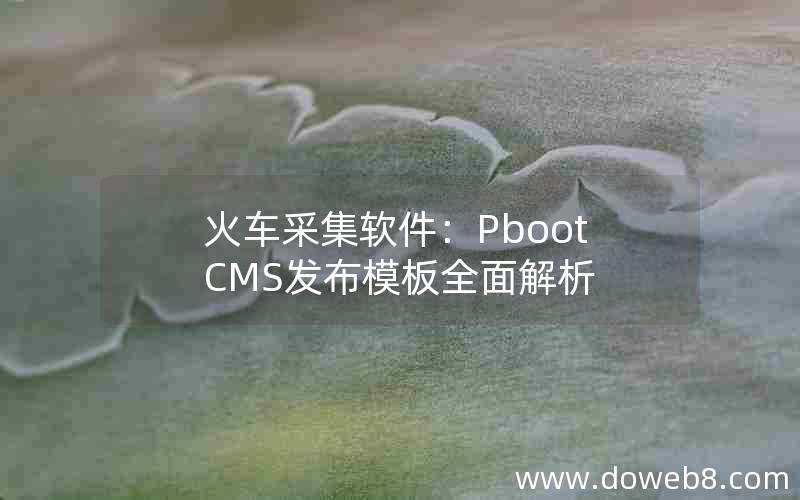 火车采集软件：PbootCMS发布模板全面解析