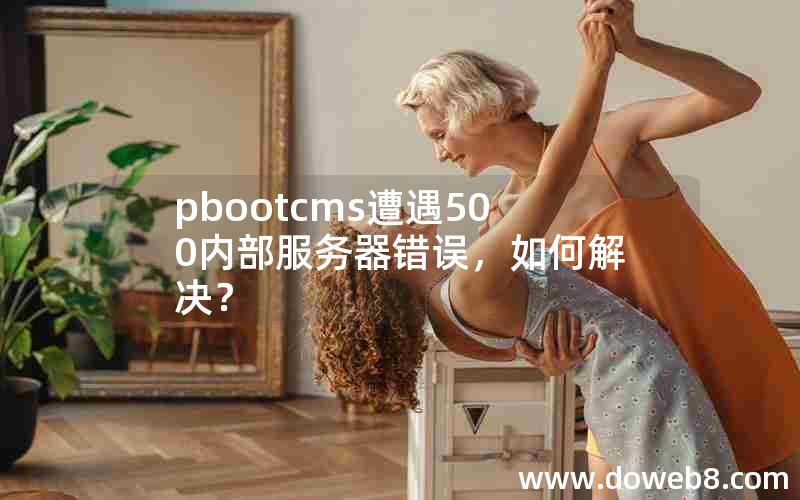 pbootcms遭遇500内部服务器错误，如何解决？