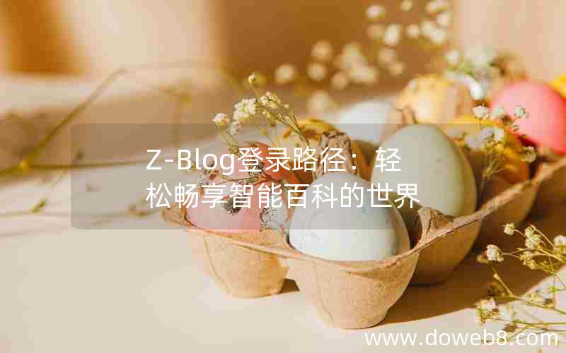 Z-Blog登录路径：轻松畅享智能百科的世界