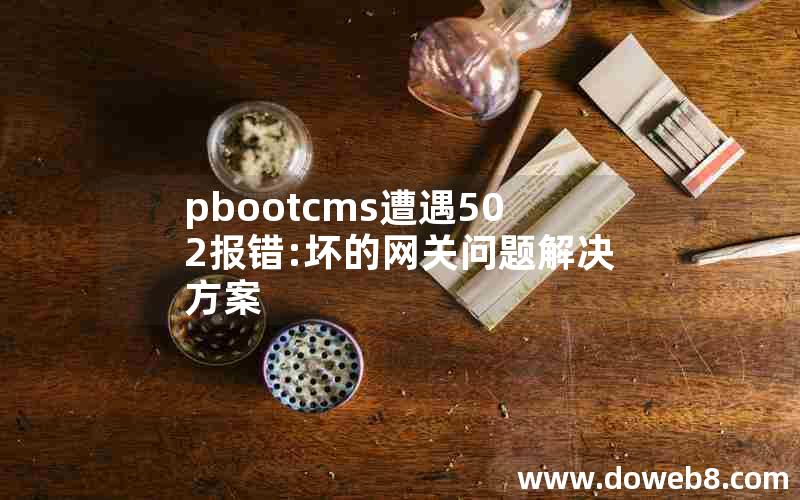 pbootcms遭遇502报错:坏的网关问题解决方案