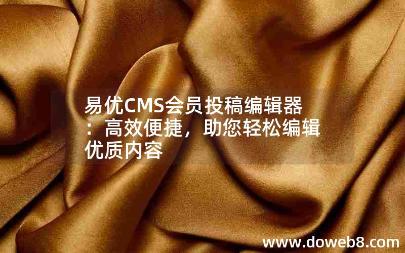 易优CMS会员投稿编辑器：高效便捷，助您轻松编辑优质内容