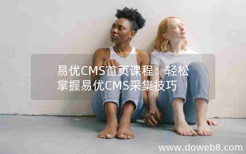 易优CMS首页课程：轻松掌握易优CMS采集技巧