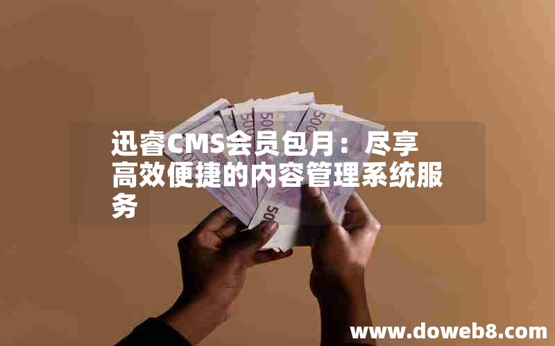 迅睿CMS会员包月：尽享高效便捷的内容管理系统服务