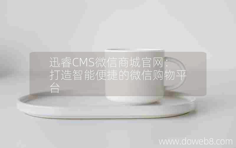 迅睿CMS微信商城官网：打造智能便捷的微信购物平台