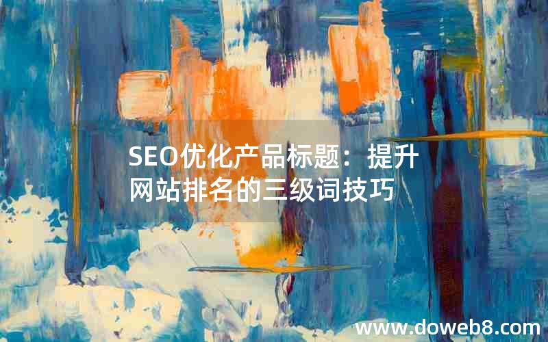 SEO优化产品标题：提升网站排名的三级词技巧