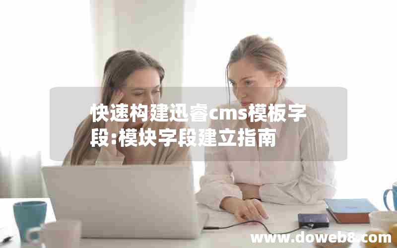 快速构建迅睿cms模板字段:模块字段建立指南