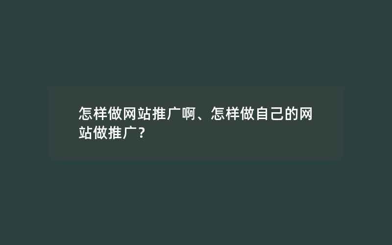 怎样做网站推广啊、怎样做自己的网站做推广？