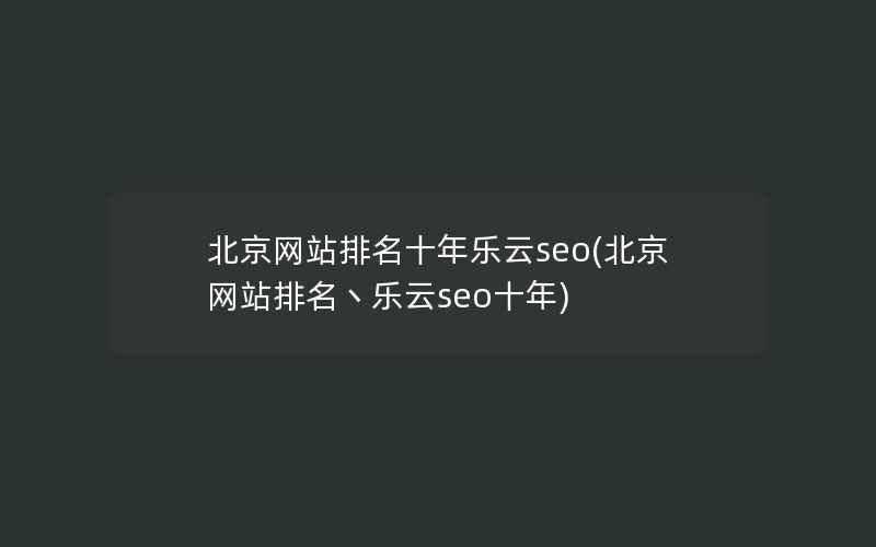 北京网站排名十年乐云seo(北京网站排名丶乐云seo十年)