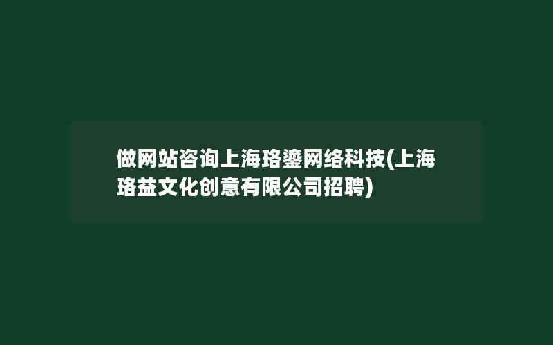 做网站咨询上海珞鎏网络科技(上海珞益文化创意有限公司招聘)