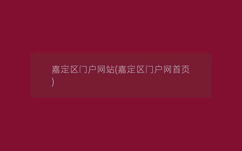 嘉定区门户网站(嘉定区门户网首页)