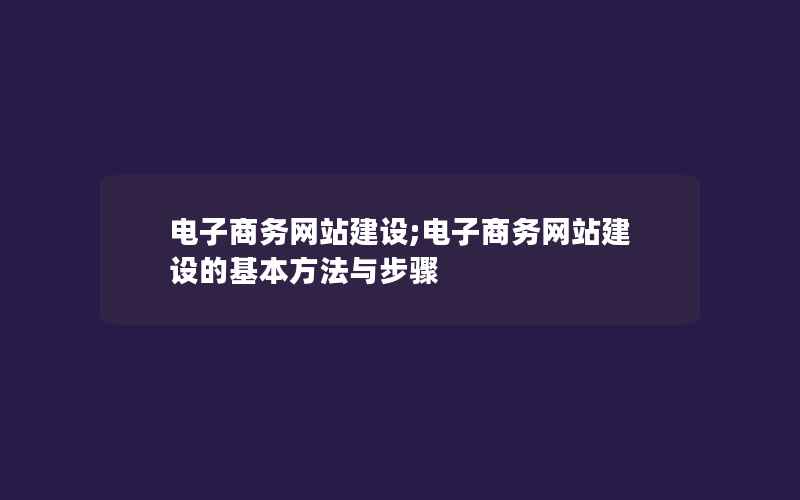 电子商务网站建设;电子商务网站建设的基本方法与步骤