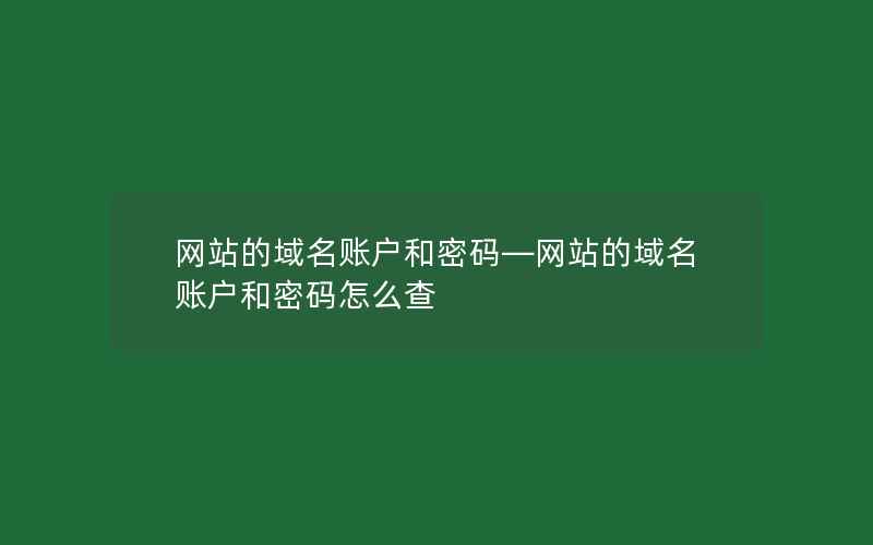 网站的域名账户和密码—网站的域名账户和密码怎么查