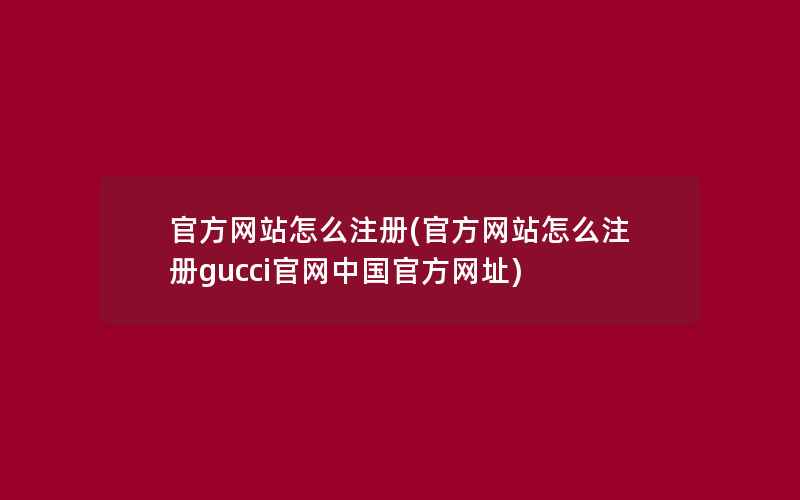 官方网站怎么注册(官方网站怎么注册gucci官网中国官方网址)