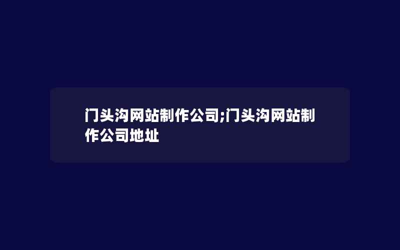 门头沟网站制作公司;门头沟网站制作公司地址