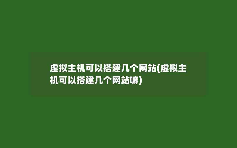 虚拟主机可以搭建几个网站(虚拟主机可以搭建几个网站嘛)