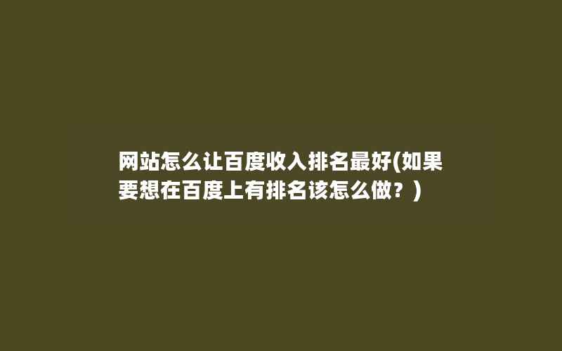 网站怎么让百度收入排名最好(如果要想在百度上有排名该怎么做？)