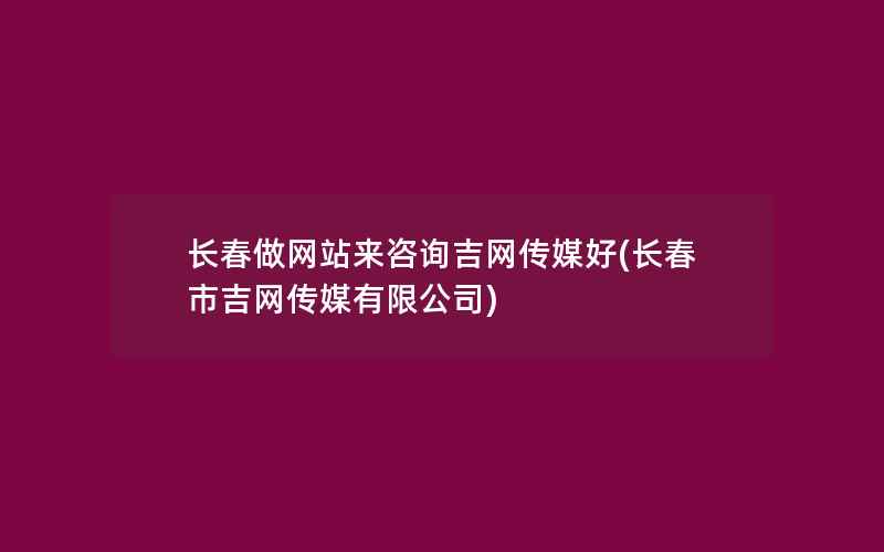 长春做网站来咨询吉网传媒好(长春市吉网传媒有限公司)