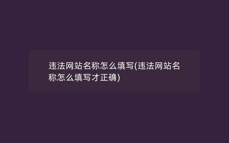 违法网站名称怎么填写(违法网站名称怎么填写才正确)