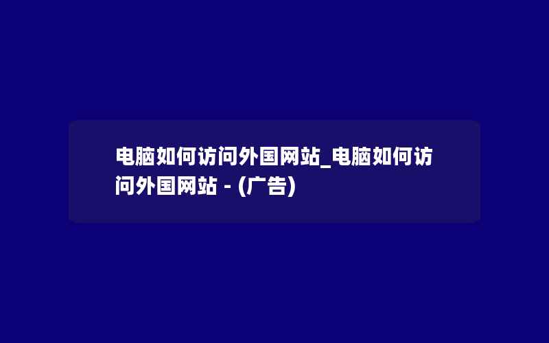 电脑如何访问外国网站_电脑如何访问外国网站 - (广告)