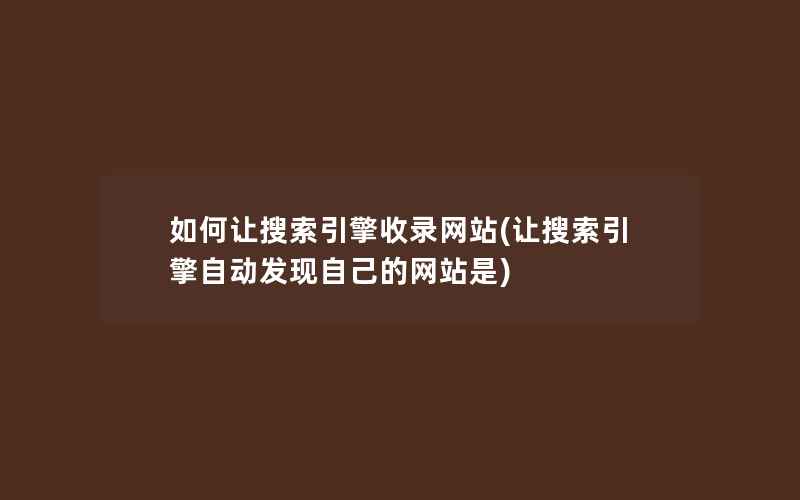 如何让搜索引擎收录网站(让搜索引擎自动发现自己的网站是)