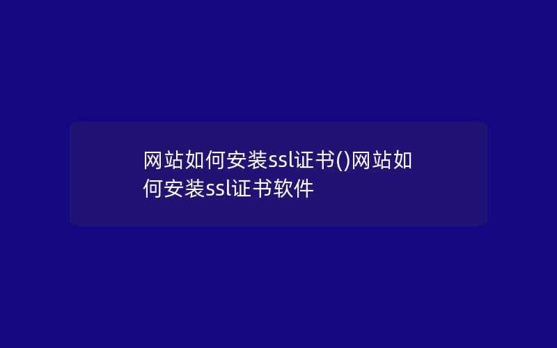 网站如何安装ssl证书()网站如何安装ssl证书软件