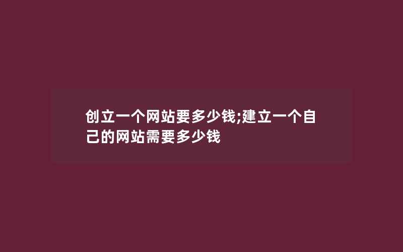 创立一个网站要多少钱;建立一个自己的网站需要多少钱