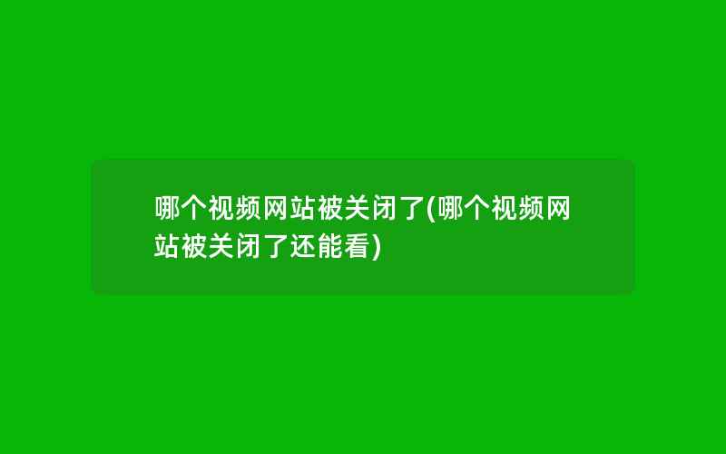 哪个视频网站被关闭了(哪个视频网站被关闭了还能看)