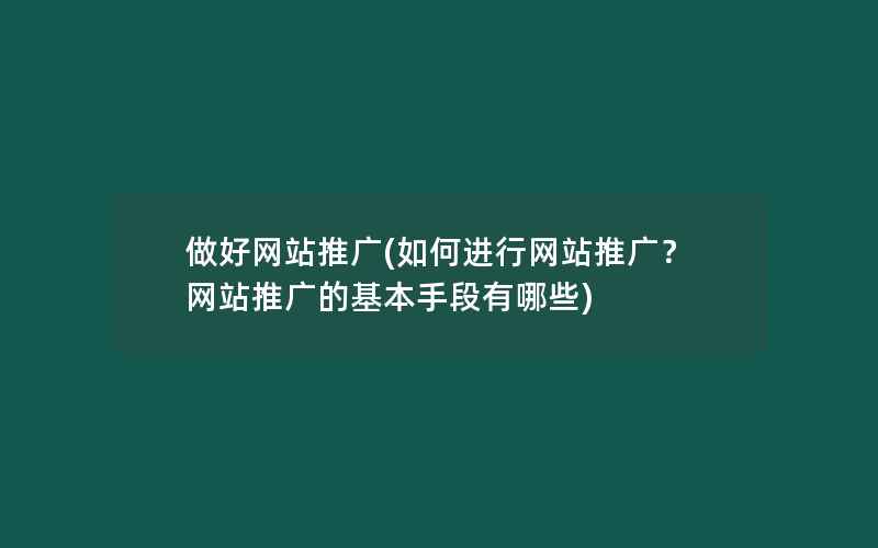 做好网站推广(如何进行网站推广？网站推广的基本手段有哪些)