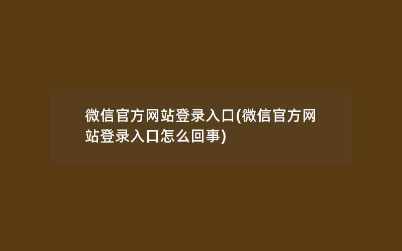 微信官方网站登录入口(微信官方网站登录入口怎么回事)