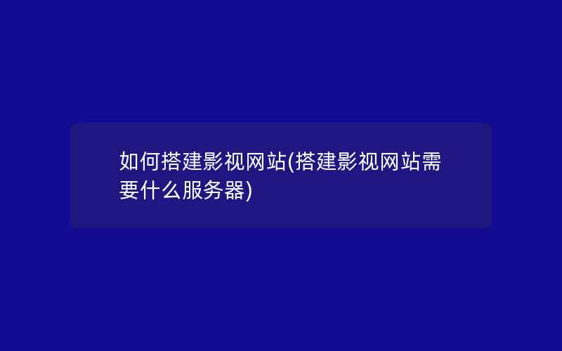 如何搭建影视网站(搭建影视网站需要什么服务器)