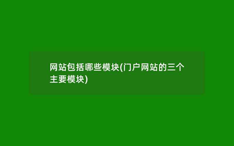 网站包括哪些模块(门户网站的三个主要模块)