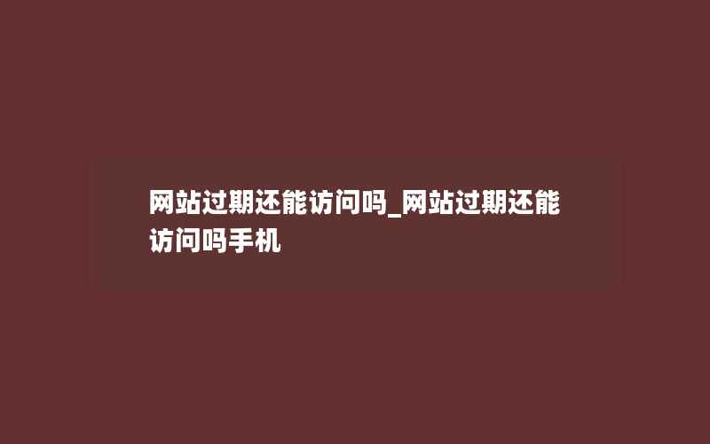 网站过期还能访问吗_网站过期还能访问吗手机