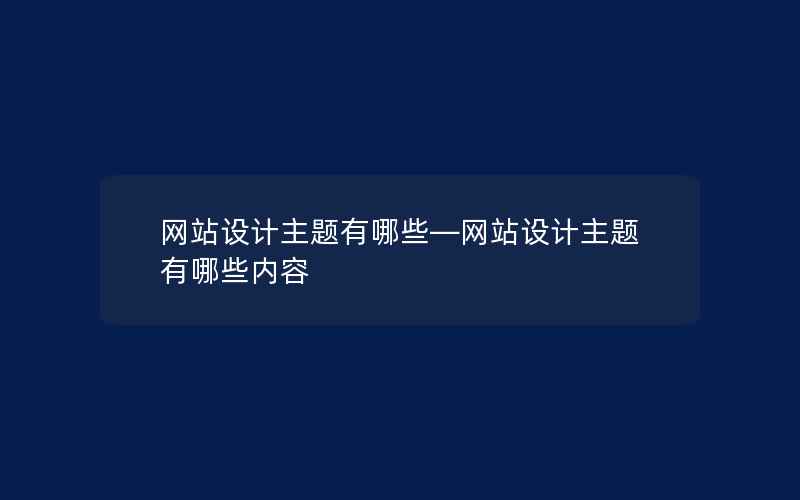 网站设计主题有哪些—网站设计主题有哪些内容