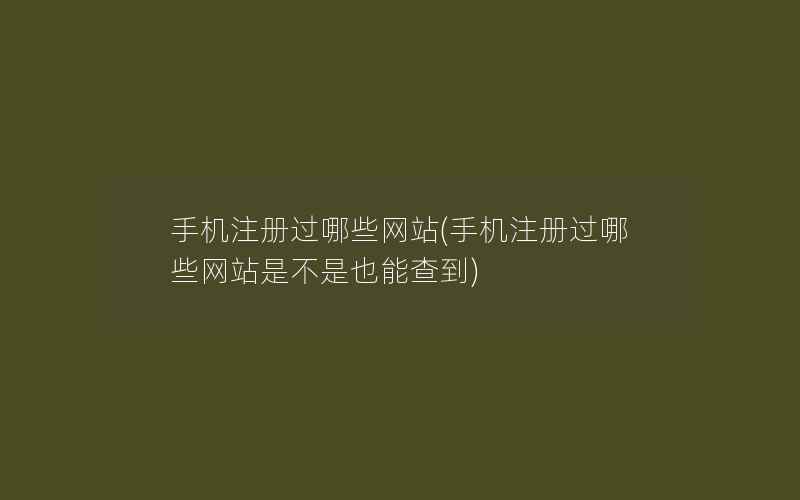 手机注册过哪些网站(手机注册过哪些网站是不是也能查到)