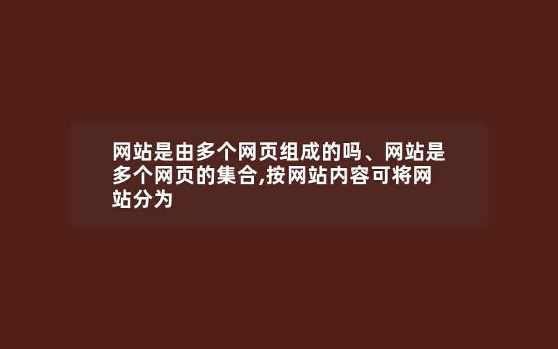 网站是由多个网页组成的吗、网站是多个网页的集合,按网站内容可将网站分为