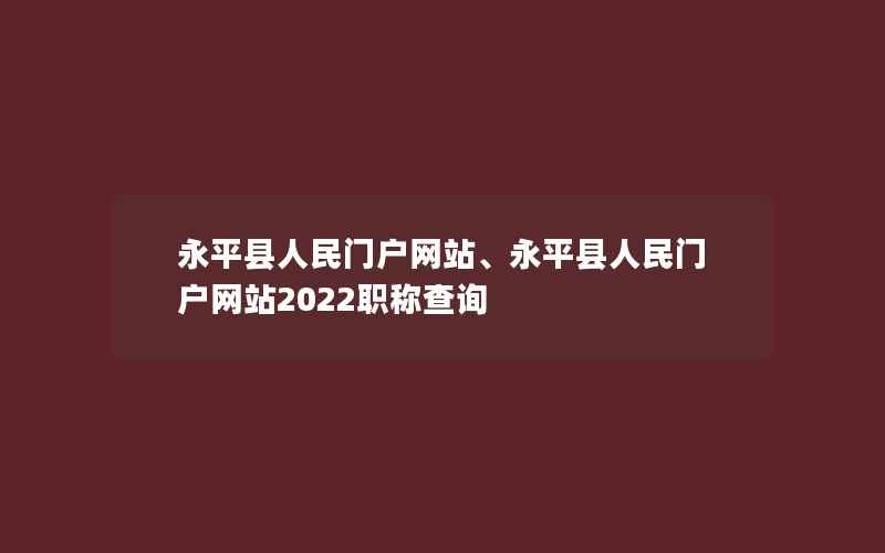 永平县人民门户网站、永平县人民门户网站2022职称查询